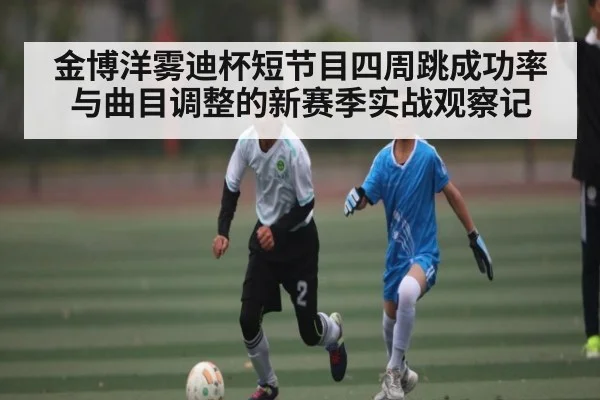 金博洋雾迪杯短节目四周跳成功率与曲目调整的新赛季实战观察记